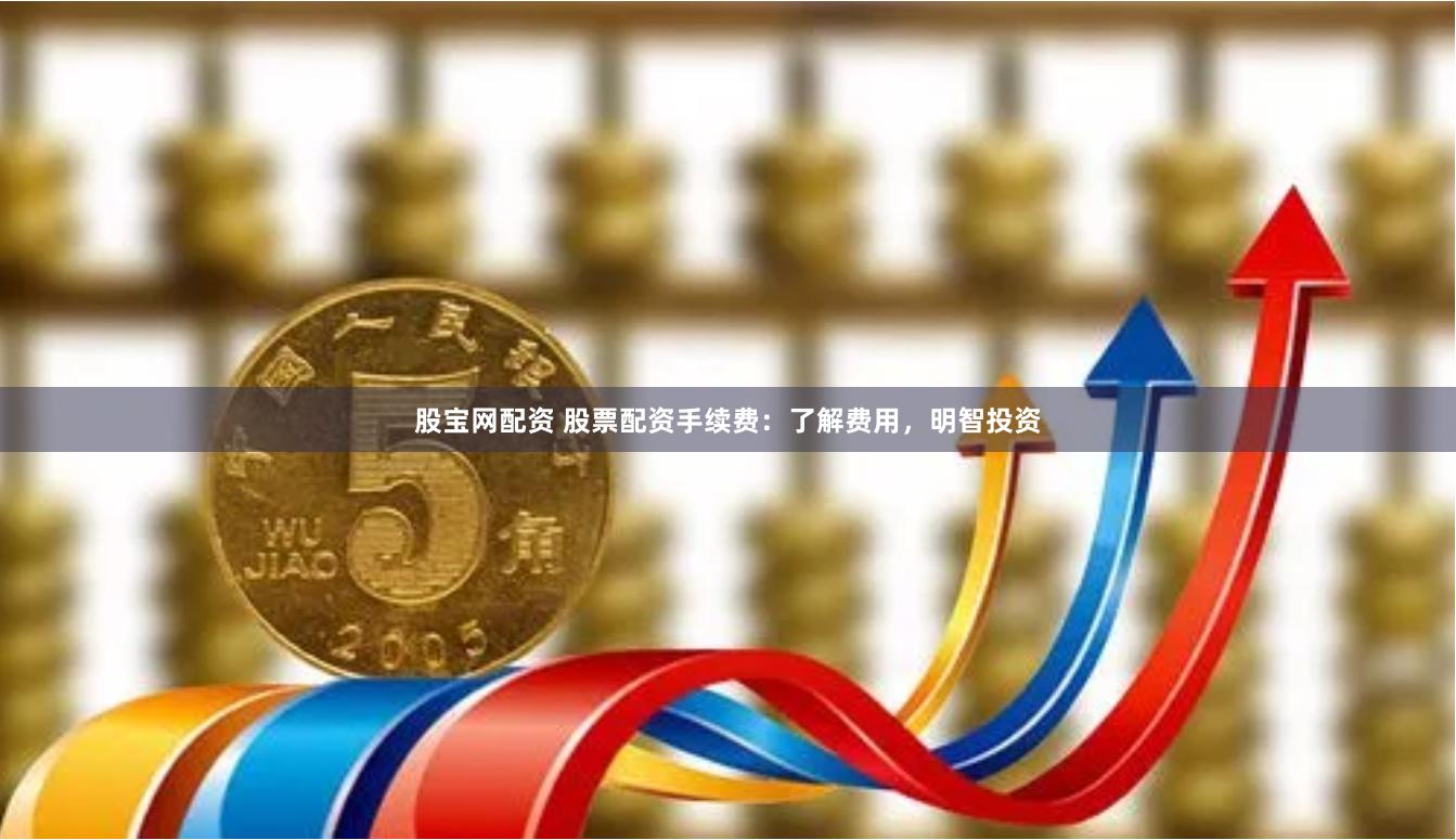 股宝网配资 股票配资手续费:了解费用,明智投资