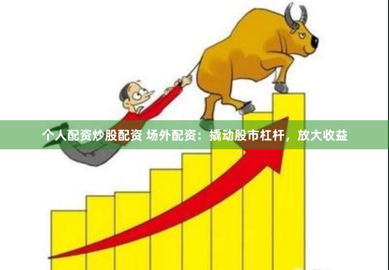 个人配资炒股配资 场外配资:撬动股市杠杆,放大收益