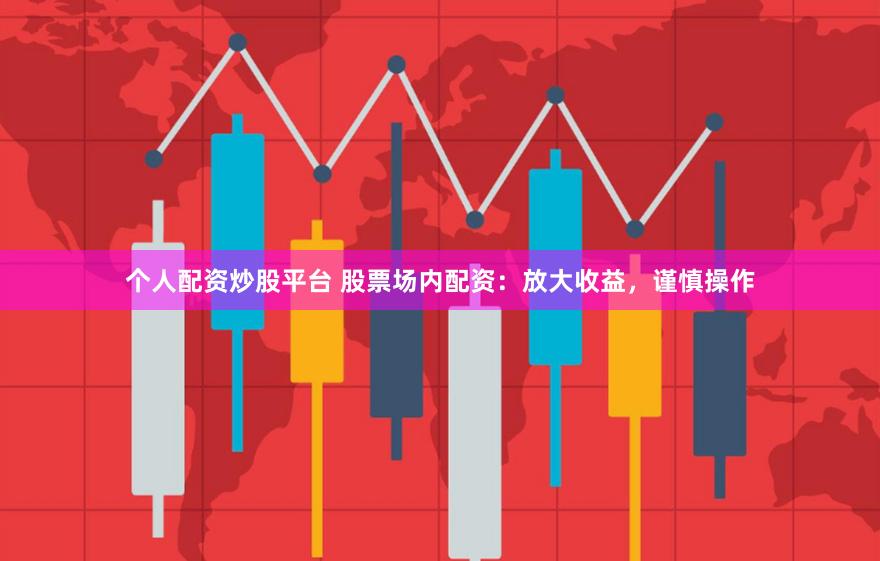 个人配资炒股平台 股票场内配资:放大收益,谨慎操作