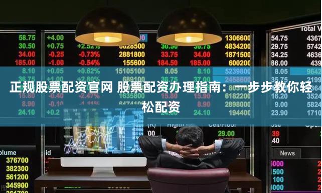 正规股票配资官网 股票配资办理指南:一步步教你轻松配资
