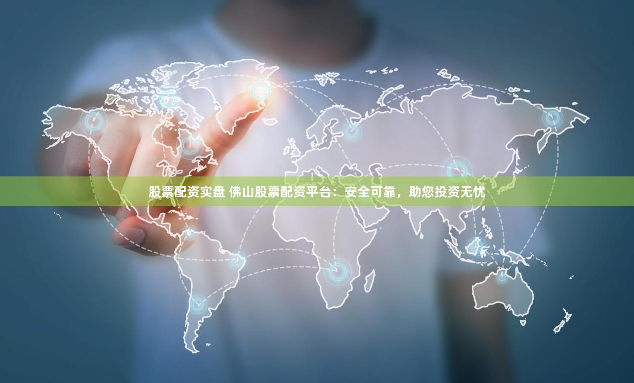 股票配资实盘 佛山股票配资平台:安全可靠,助您投资无忧
