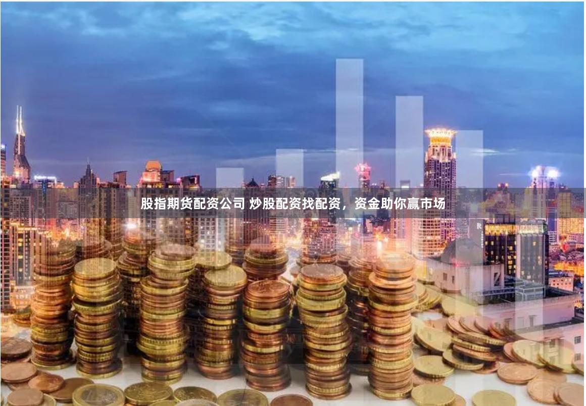 股指期货配资公司 炒股配资找配资,资金助你赢市场