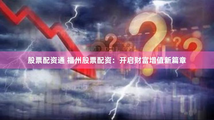股票配资通 福州股票配资:开启财富增值新篇章