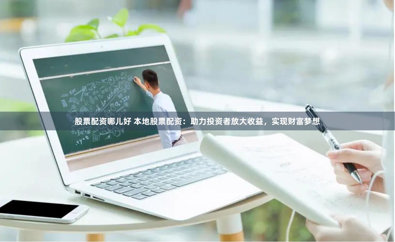 股票配资哪儿好 本地股票配资:助力投资者放大收益,实现财富梦想