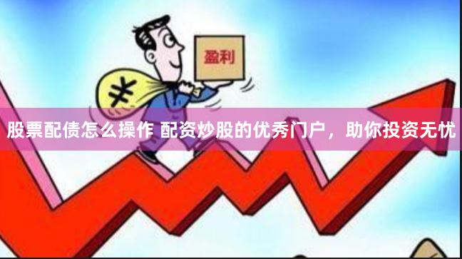 股票配债怎么操作 配资炒股的优秀门户,助你投资无忧