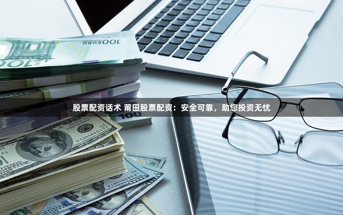 股票配资话术 莆田股票配资:安全可靠,助您投资无忧