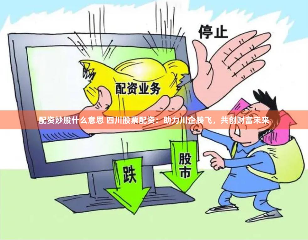 配资炒股什么意思 四川股票配资:助力川企腾飞,共创财富未来
