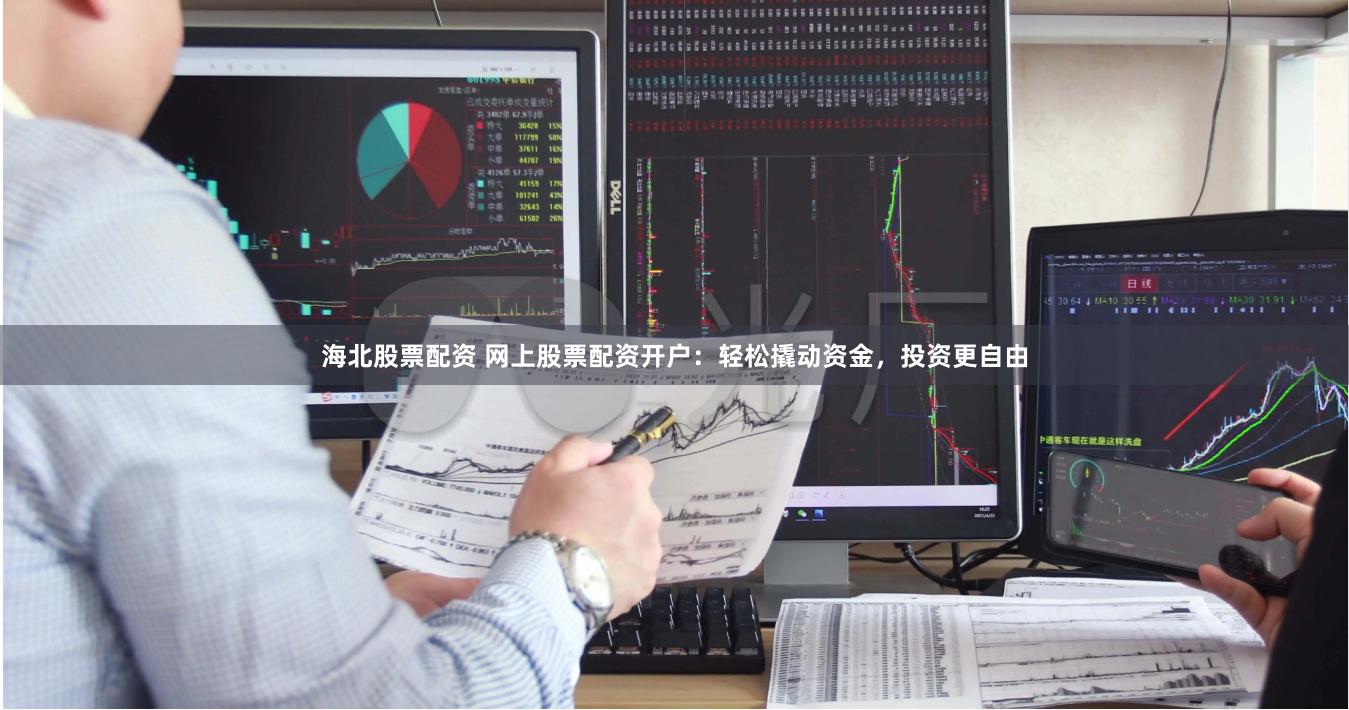 海北股票配资 网上股票配资开户:轻松撬动资金,投资更自由