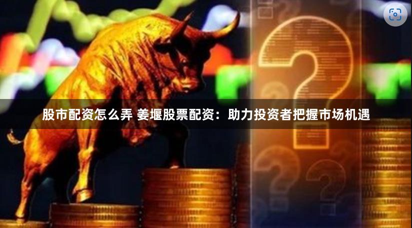 股市配资怎么弄 姜堰股票配资:助力投资者把握市场机遇