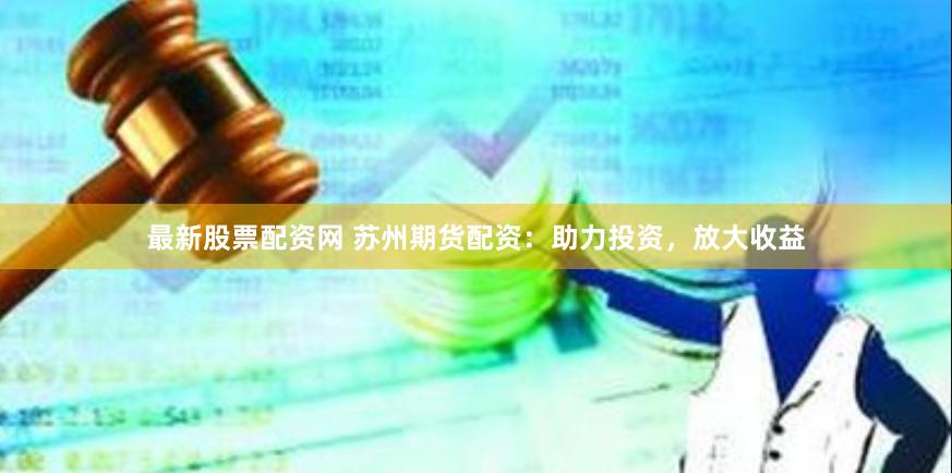 最新股票配资网 苏州期货配资:助力投资,放大收益