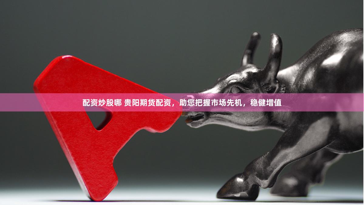 配资炒股哪 贵阳期货配资,助您把握市场先机,稳健增值