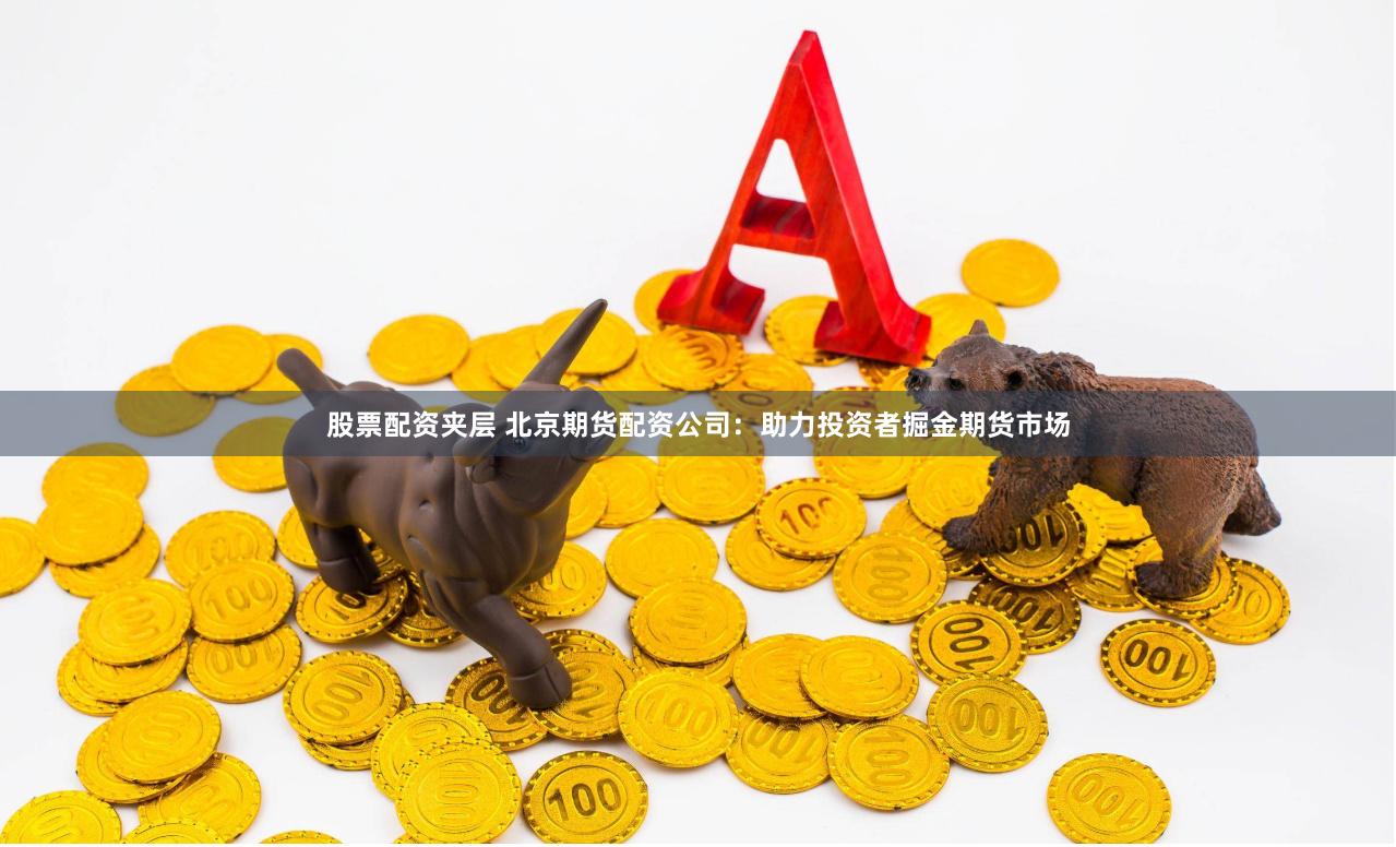股票配资夹层 北京期货配资公司:助力投资者掘金期货市场