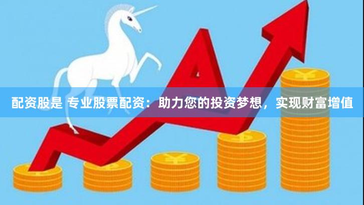 配资股是 专业股票配资：助力您的投资梦想，实现财富增值
