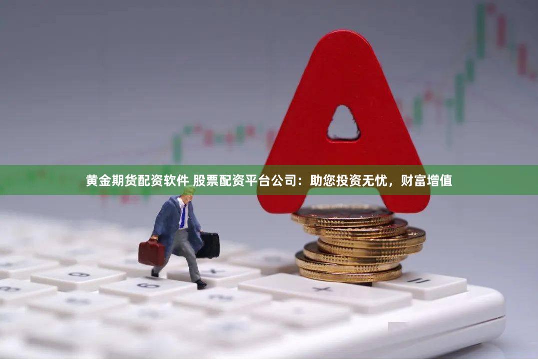 黄金期货配资软件 股票配资平台公司：助您投资无忧，财富增值