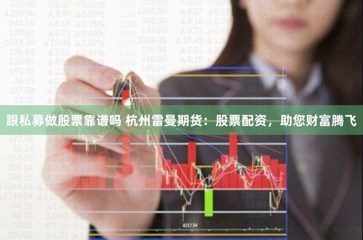 跟私募做股票靠谱吗 杭州雷曼期货：股票配资，助您财富腾飞