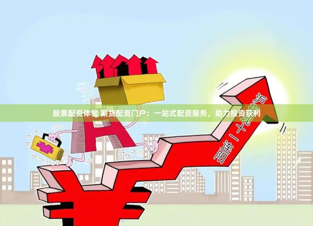 股票配资体验 期货配资门户：一站式配资服务，助力投资获利