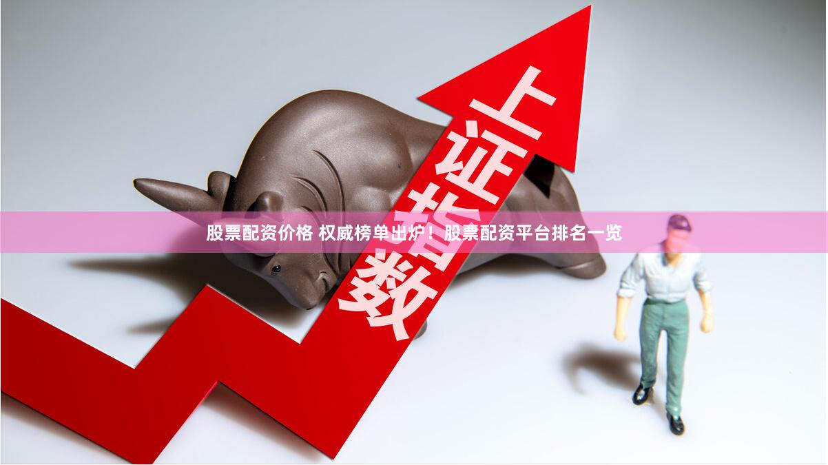 股票配资价格 权威榜单出炉！股票配资平台排名一览