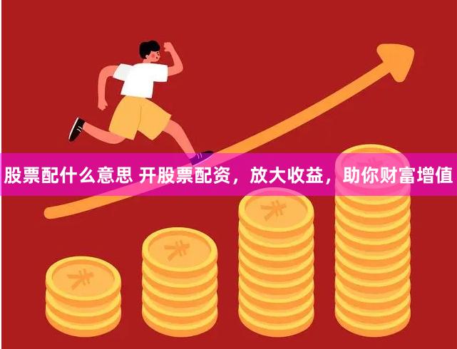 股票配什么意思 开股票配资，放大收益，助你财富增值