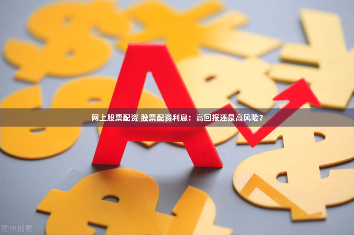 网上股票配资 股票配资利息：高回报还是高风险？