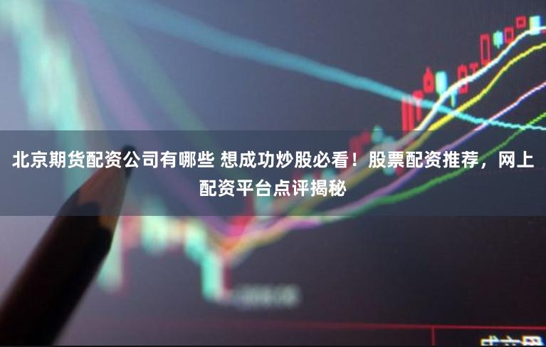北京期货配资公司有哪些 想成功炒股必看！股票配资推荐，网上配资平台点评揭秘