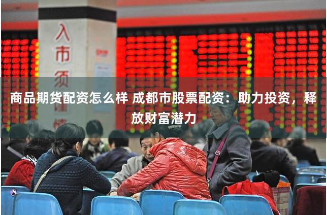 商品期货配资怎么样 成都市股票配资：助力投资，释放财富潜力
