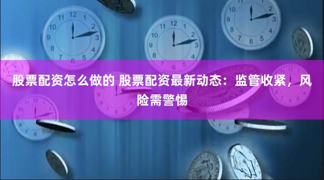 股票配资怎么做的 股票配资最新动态：监管收紧，风险需警惕
