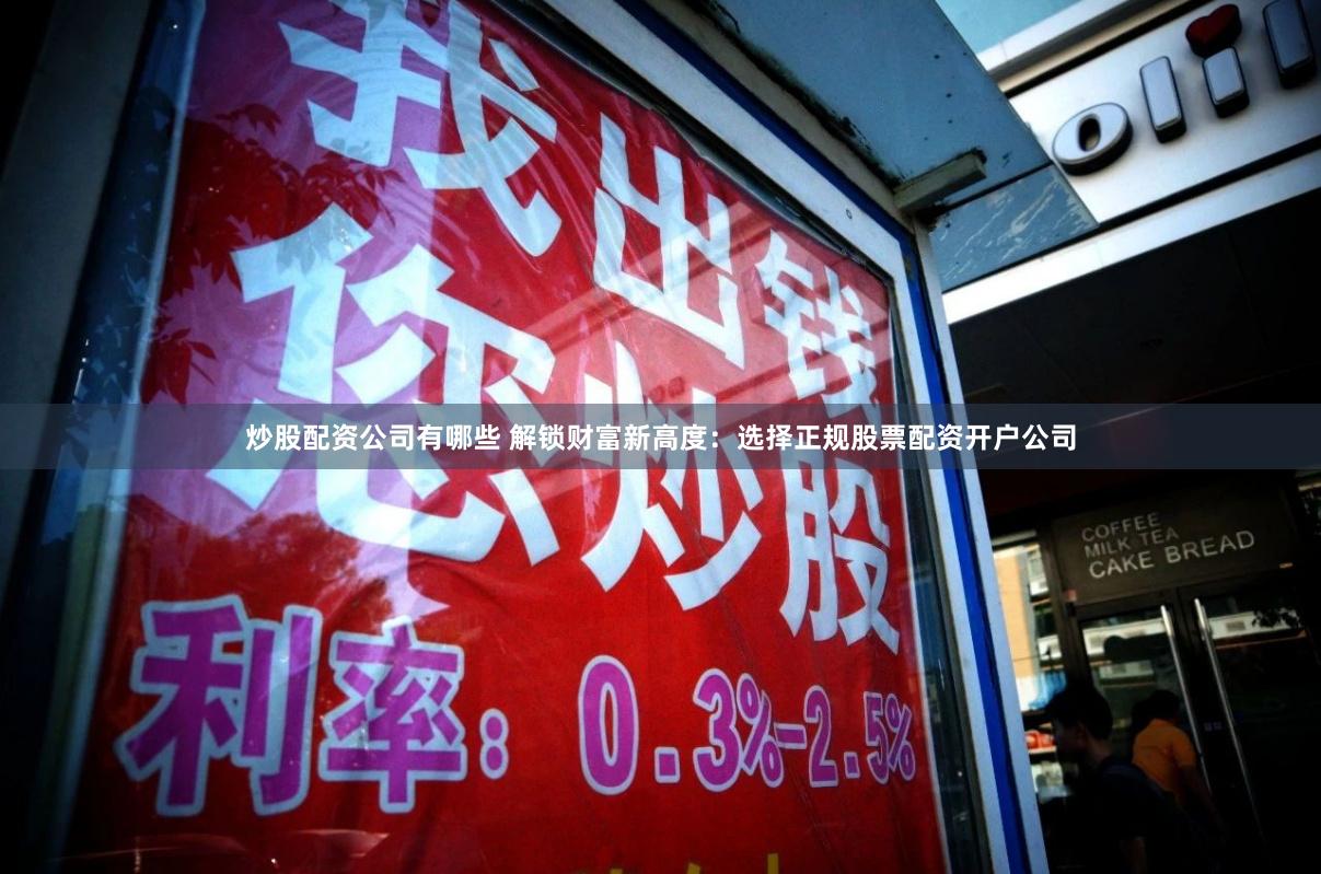 炒股配资公司有哪些 解锁财富新高度：选择正规股票配资开户公司