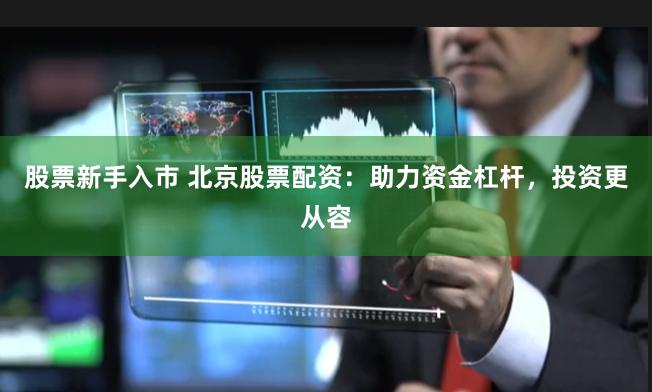 股票新手入市 北京股票配资：助力资金杠杆，投资更从容