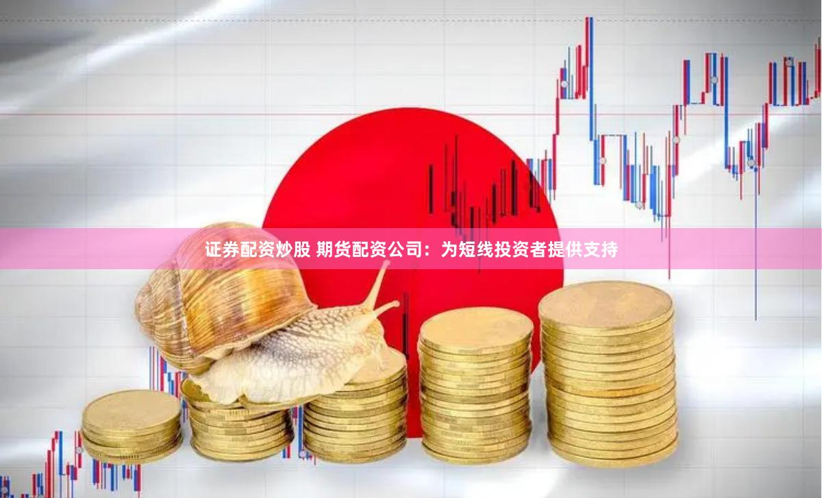 证券配资炒股 期货配资公司：为短线投资者提供支持