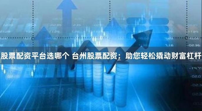 股票配资平台选哪个 台州股票配资：助您轻松撬动财富杠杆
