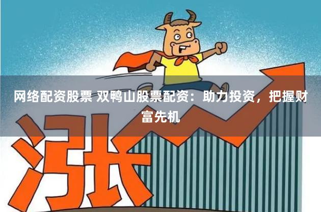 网络配资股票 双鸭山股票配资：助力投资，把握财富先机