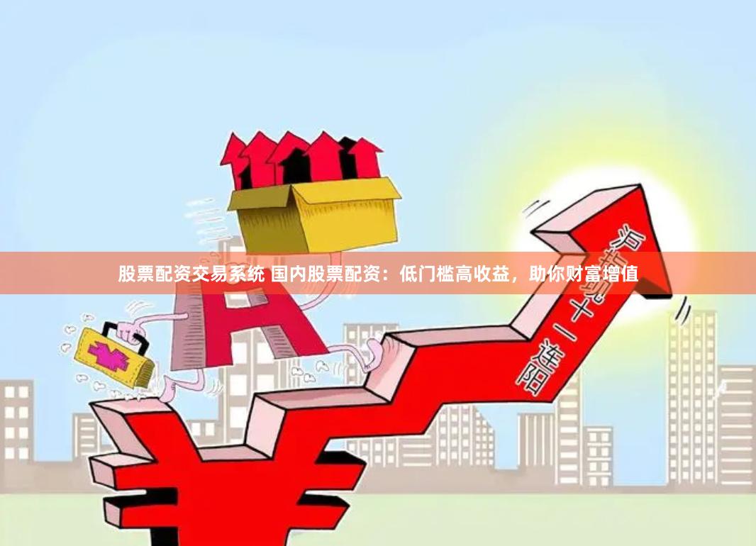 股票配资交易系统 国内股票配资：低门槛高收益，助你财富增值