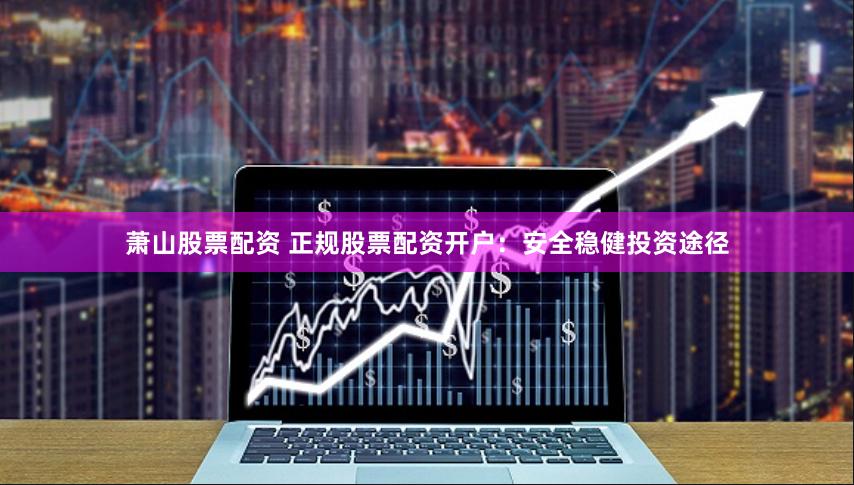 萧山股票配资 正规股票配资开户：安全稳健投资途径