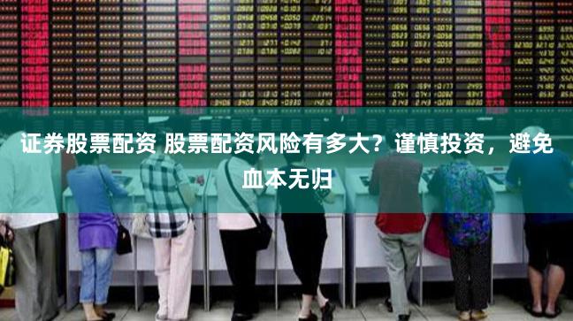 证券股票配资 股票配资风险有多大？谨慎投资，避免血本无归
