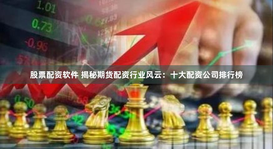 股票配资软件 揭秘期货配资行业风云：十大配资公司排行榜