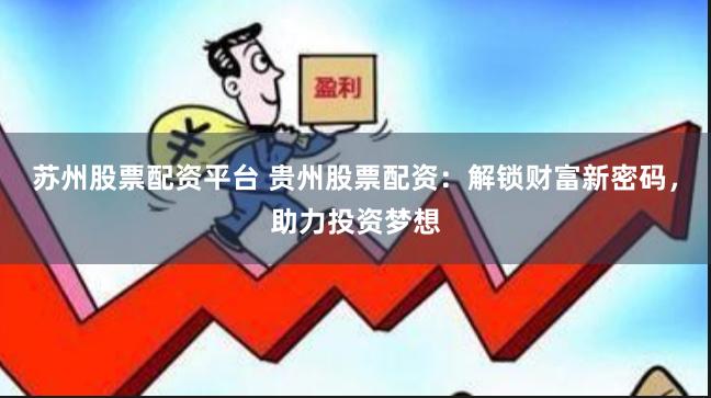 苏州股票配资平台 贵州股票配资：解锁财富新密码，助力投资梦想