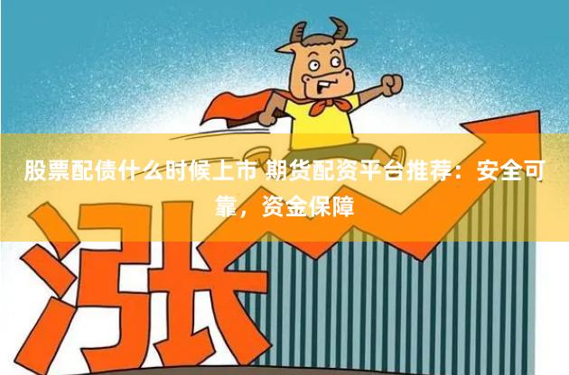 股票配债什么时候上市 期货配资平台推荐：安全可靠，资金保障
