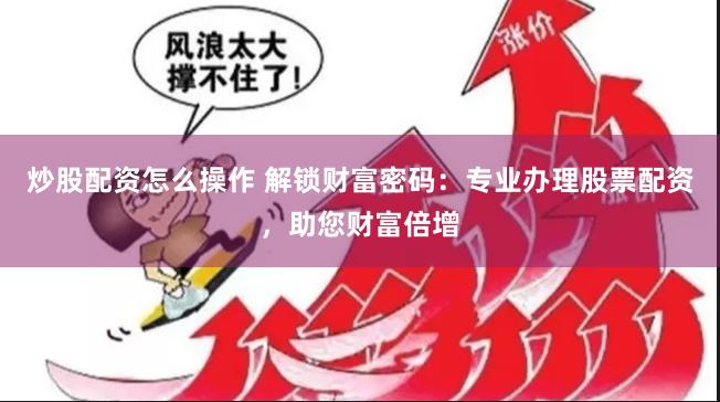 炒股配资怎么操作 解锁财富密码：专业办理股票配资，助您财富倍增