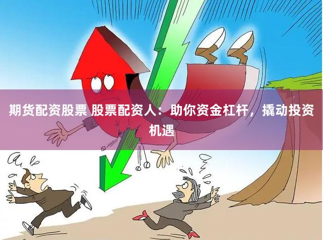 期货配资股票 股票配资人:助你资金杠杆,撬动投资机遇