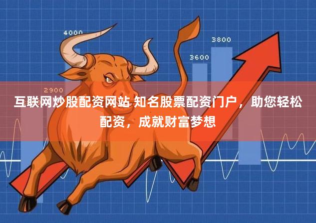 互联网炒股配资网站 知名股票配资门户，助您轻松配资，成就财富梦想