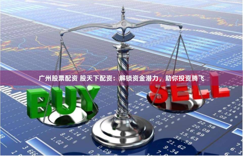 广州股票配资 股天下配资:解锁资金潜力,助你投资腾飞