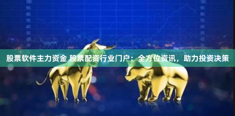 股票软件主力资金 股票配资行业门户:全方位资讯,助力投资决策
