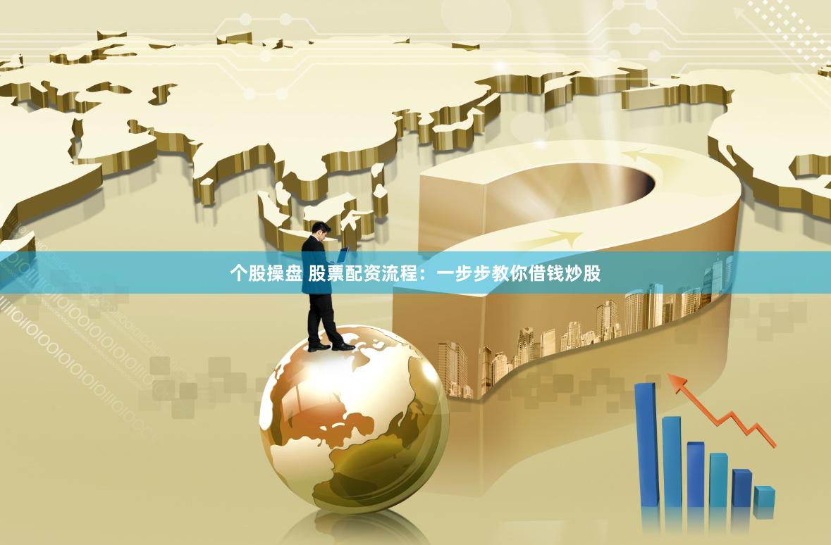 个股操盘 股票配资流程:一步步教你借钱炒股
