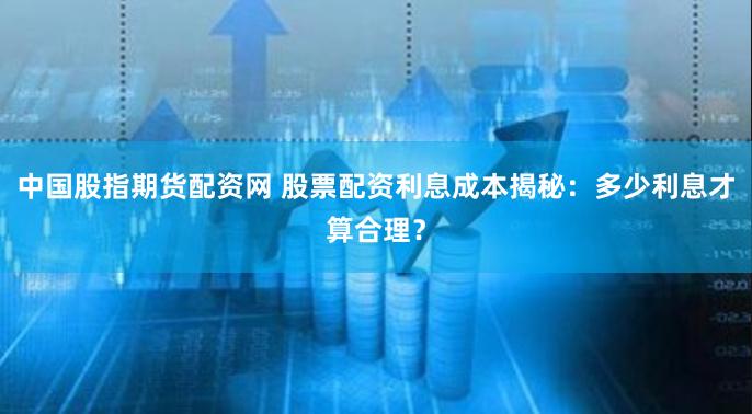 中国股指期货配资网 股票配资利息成本揭秘：多少利息才算合理？