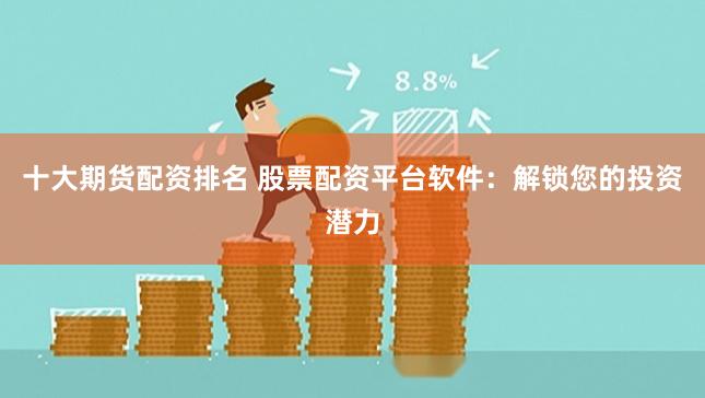 十大期货配资排名 股票配资平台软件:解锁您的投资潜力