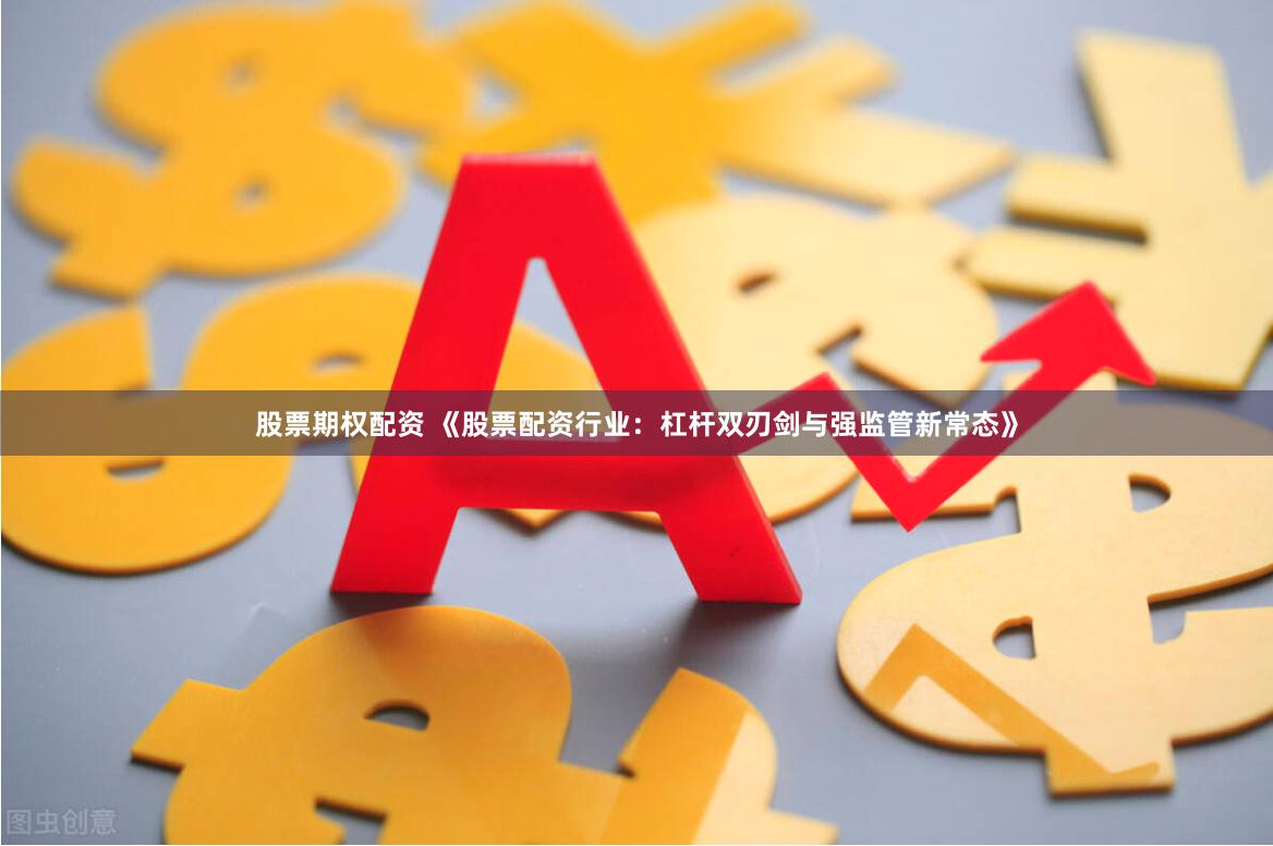 股票期权配资 《股票配资行业：杠杆双刃剑与强监管新常态》