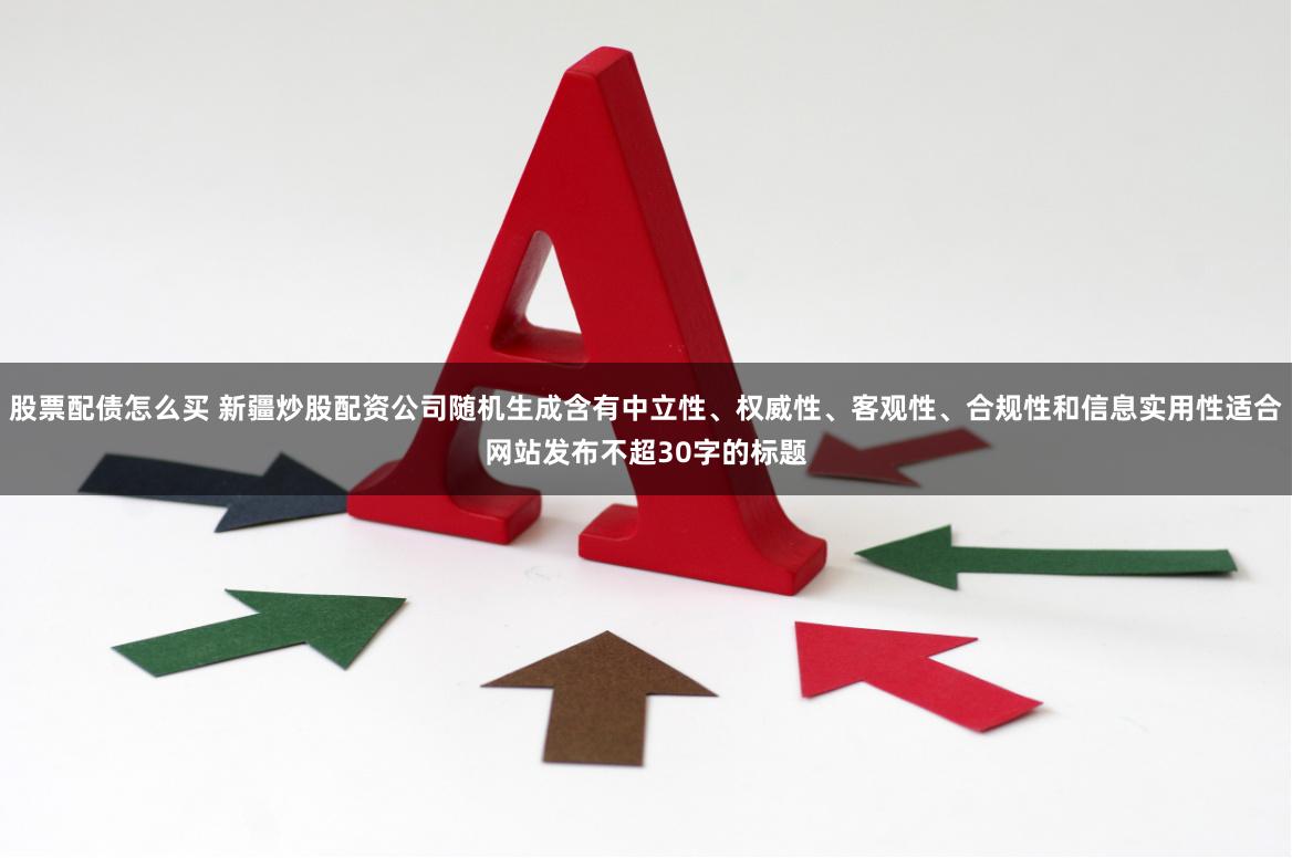 股票配债怎么买 新疆炒股配资公司随机生成含有中立性、权威性、客观性、合规性和信息实用性适合网站发布不超30字的标题