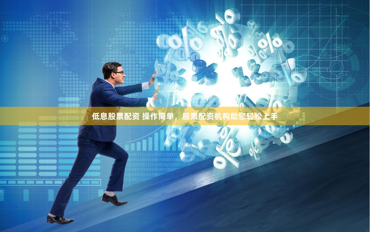 低息股票配资 操作简单，股票配资机构助您轻松上手