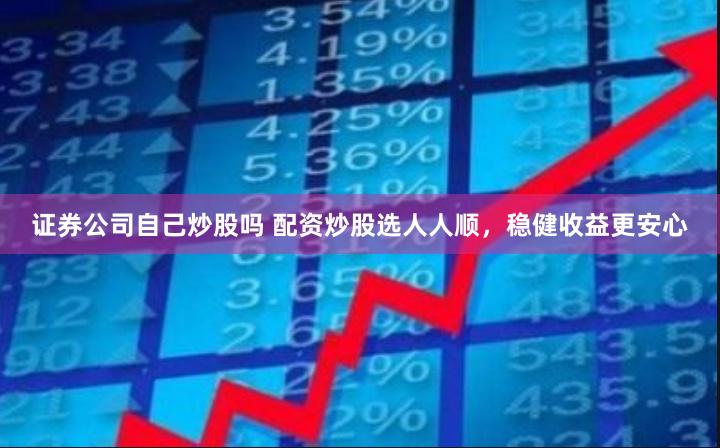 证券公司自己炒股吗 配资炒股选人人顺，稳健收益更安心