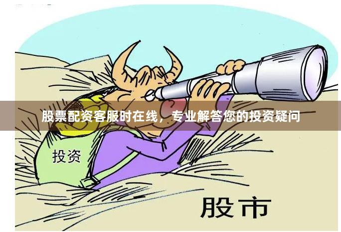 股票配资客服时在线，专业解答您的投资疑问